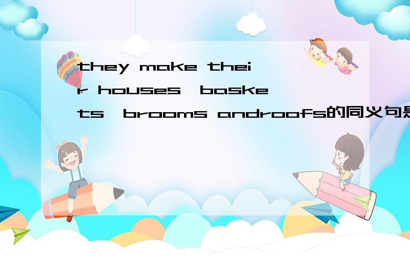they make their houses,baskets,brooms androofs的同义句是什么?