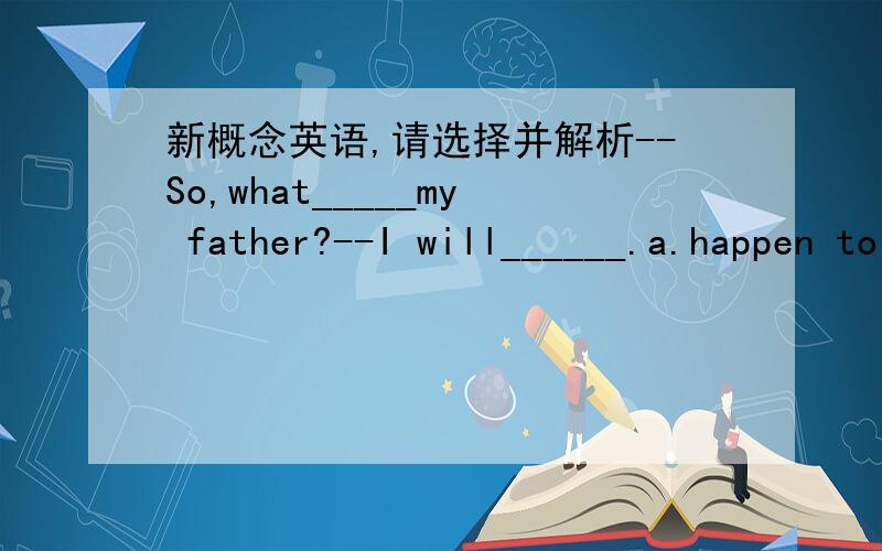 新概念英语,请选择并解析--So,what_____my father?--I will______.a.happen to;fill you b.happened to;fill you inc.happened to;fill in d.happen to;fill you in