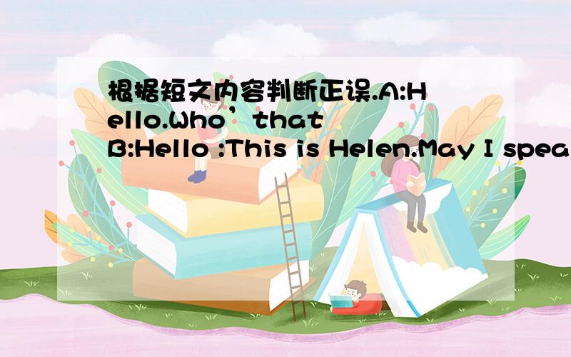 根据短文内容判断正误.A:Hello.Who’that B:Hello :This is Helen.May I speak to Wang Ying?A:She is ill.She has got a cold.B:I’m sorry to hear that.Did she take any medicine?A:Yes,She did.She’s having a rest now.B:I’ll come to see her.th
