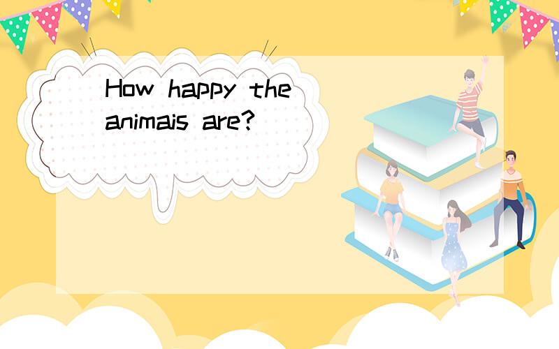 How happy the animais are?