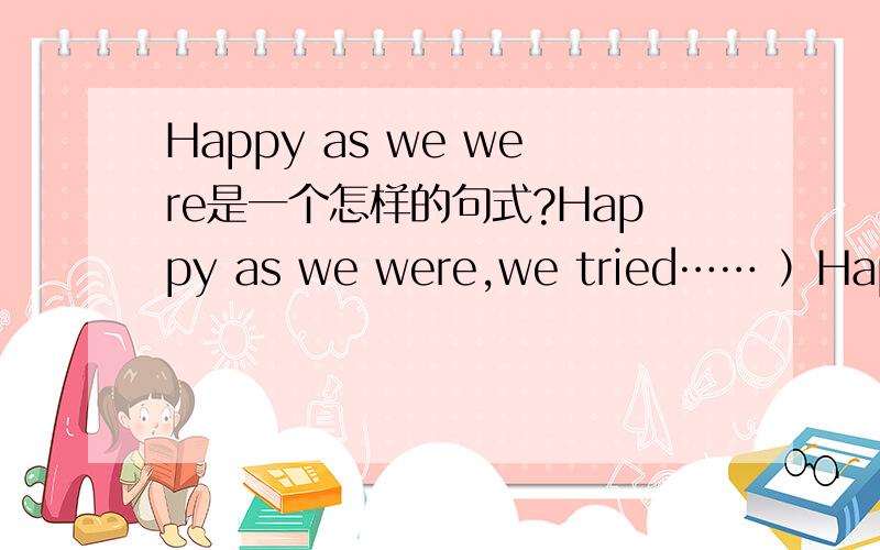 Happy as we were是一个怎样的句式?Happy as we were,we tried…… ）Happy as we were这是一个什么样的句式呢?希望能再给我多举几个这种句式的例子,