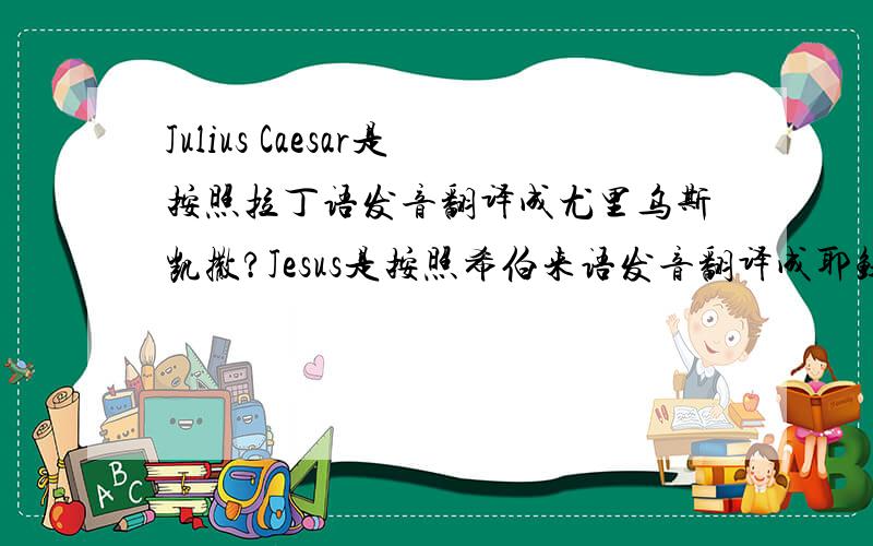 Julius Caesar是按照拉丁语发音翻译成尤里乌斯凯撒?Jesus是按照希伯来语发音翻译成耶稣?最初的译者都是根