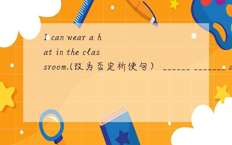 I can wear a hat in the classroom.(改为否定祈使句） ______ _______ a hat in the classroom.