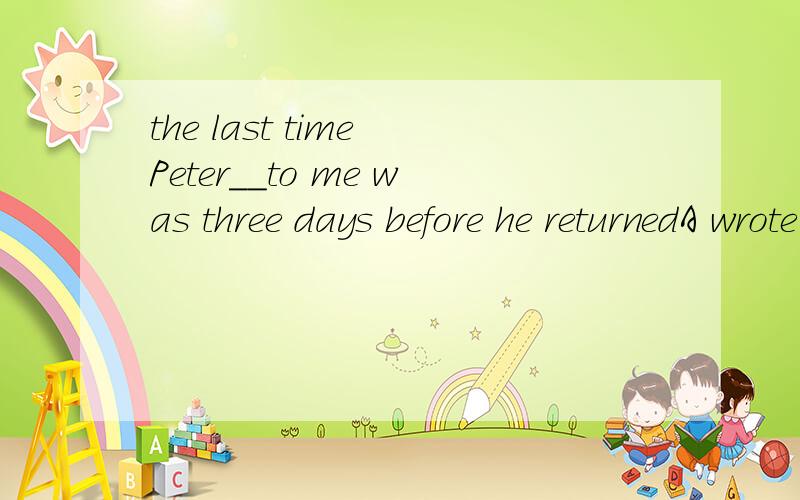 the last time Peter__to me was three days before he returnedA wrote B had written为什么不用B