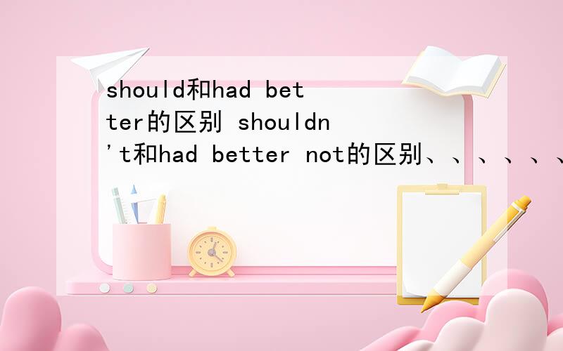 should和had better的区别 shouldn't和had better not的区别、、、、、、、、、、、、、