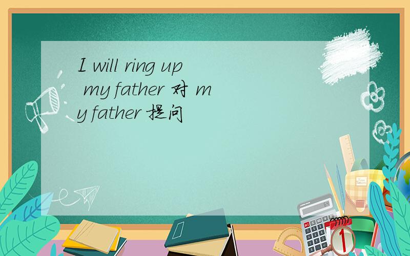 I will ring up my father 对 my father 提问
