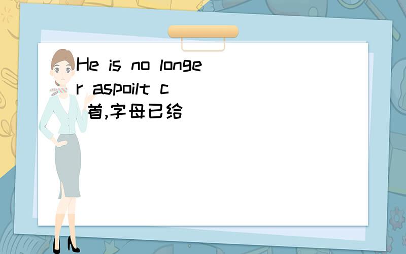 He is no longer aspoilt c___ 首,字母已给