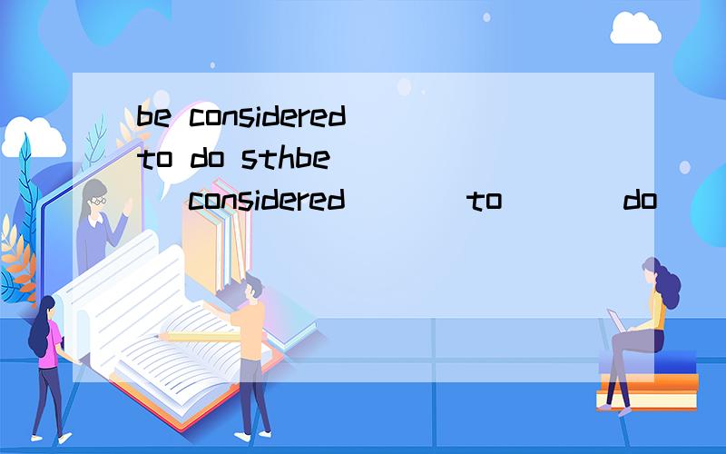 be considered to do sthbe      considered       to       do     sth            某人/事/物被认为……