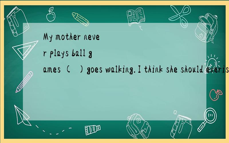 My mother never plays ball games ( )goes walking.I think she should exerisemore