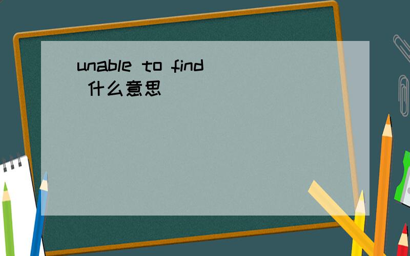 unable to find 什么意思