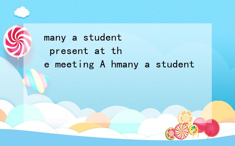 many a student present at the meeting A hmany a student         present at the meetingA has  B  have  C  was  D  were