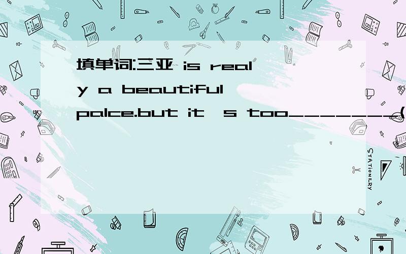 填单词:三亚 is realy a beautiful palce.but it's too_______(游客很多的)