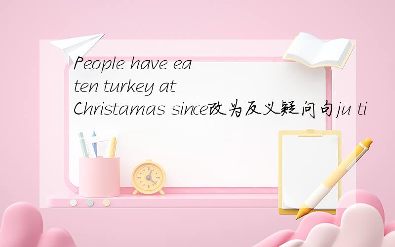 People have eaten turkey at Christamas since改为反义疑问句ju ti