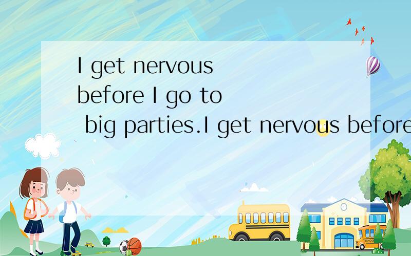 I get nervous before I go to big parties.I get nervous before____ ____big parties