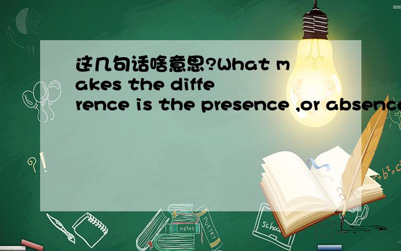 这几句话啥意思?What makes the difference is the presence ,or absence.