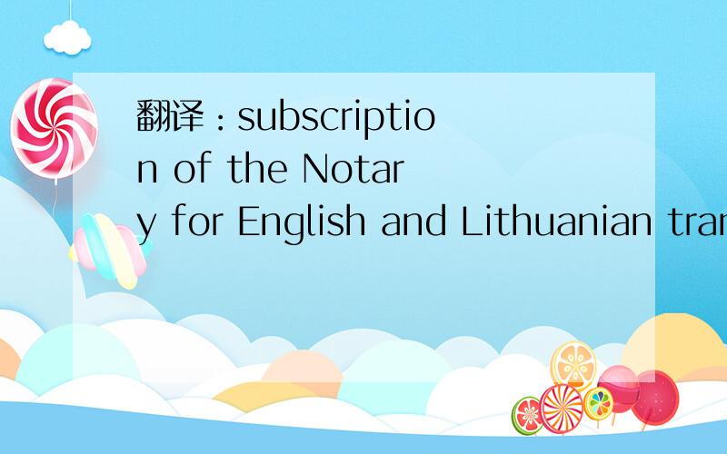 翻译：subscription of the Notary for English and Lithuanian translations is required