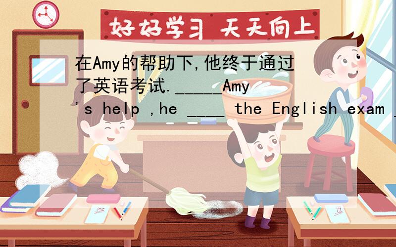在Amy的帮助下,他终于通过了英语考试._____Amy's help ,he ____ the English exam ____ at ____.