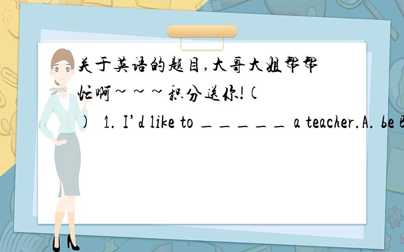 关于英语的题目,大哥大姐帮帮忙啊~~~积分送你!(   )  1. I’d like to _____ a teacher.A. be B. do C. is  D. are(   )2. Mr. Wang _____ work at 8:00a.m. every day.A. start  B. starts  C. starting D. started(   )3.  I want to be a police