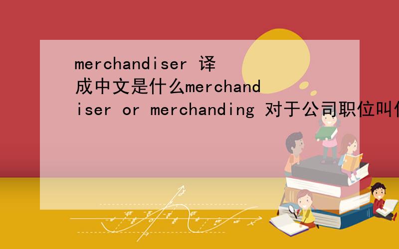 merchandiser 译成中文是什么merchandiser or merchanding 对于公司职位叫什么。