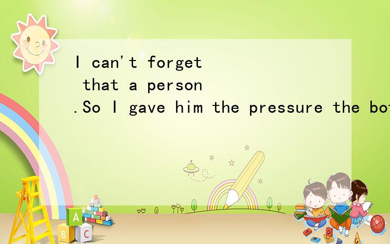 I can't forget that a person.So I gave him the pressure the bottom of my heart,pain.