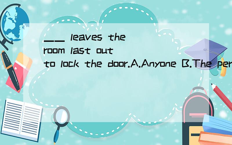 ▁▁ leaves the room last out to lock the door.A.Anyone B.The person C.Whoever D.WhoA和C在这里有什么区别都是指任一人.还有B 和 D 放进去翻译我觉得也通,最后走的人,谁最后走.The Parkers bought a new house but ▁▁