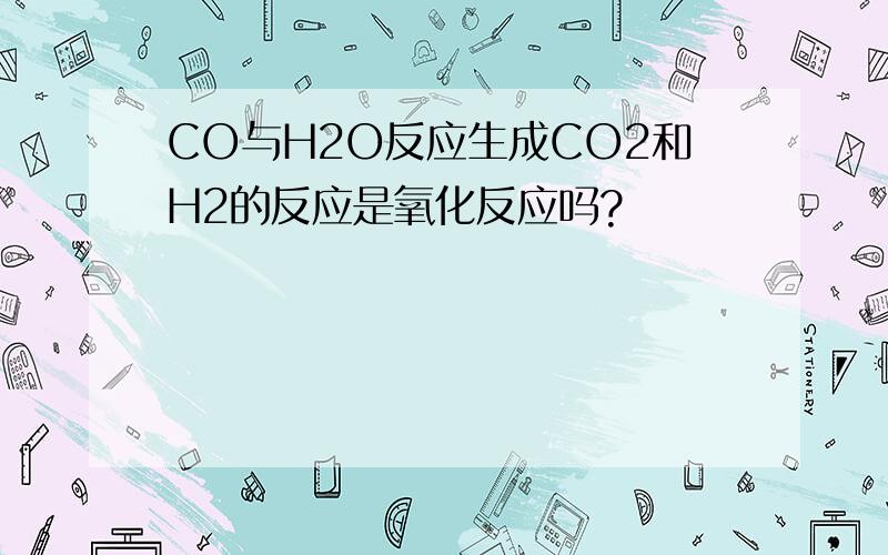CO与H2O反应生成CO2和H2的反应是氧化反应吗?
