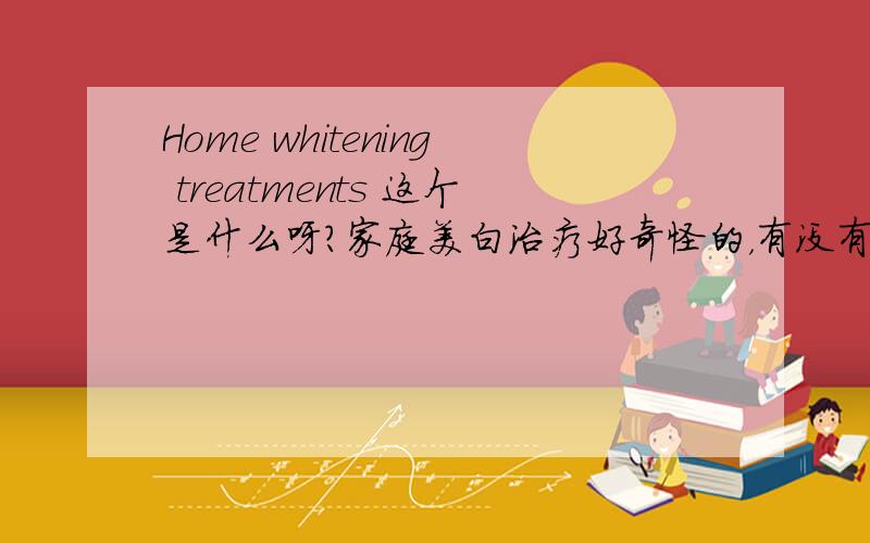 Home whitening treatments 这个是什么呀?家庭美白治疗好奇怪的，有没有其他的翻译啊~