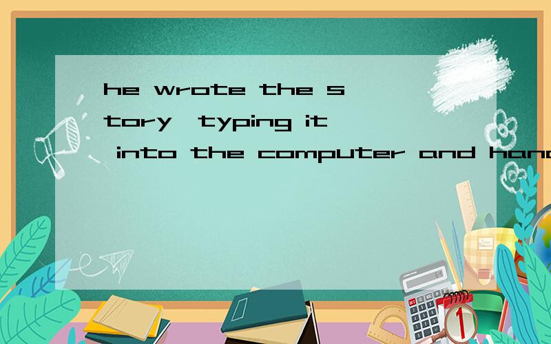 he wrote the story,typing it into the computer and handed it to the chief,该句错哪为什么要把typing改为typed！