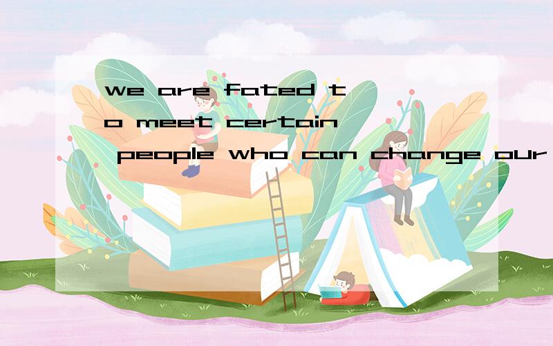 we are fated to meet certain people who can change our lives,people who really make a difference.这句话怎么翻译啊?出自哪里啊?