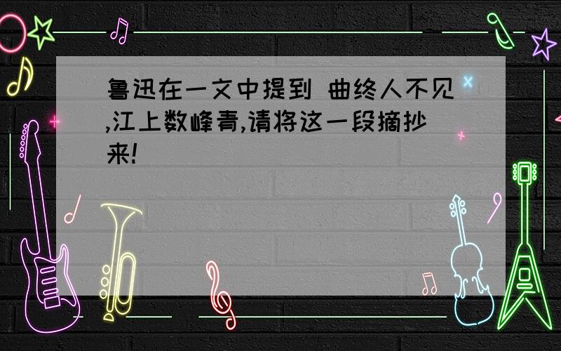 鲁迅在一文中提到 曲终人不见,江上数峰青,请将这一段摘抄来!