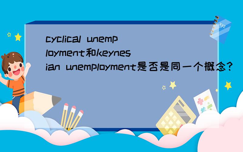 cyclical unemployment和keynesian unemployment是否是同一个概念?