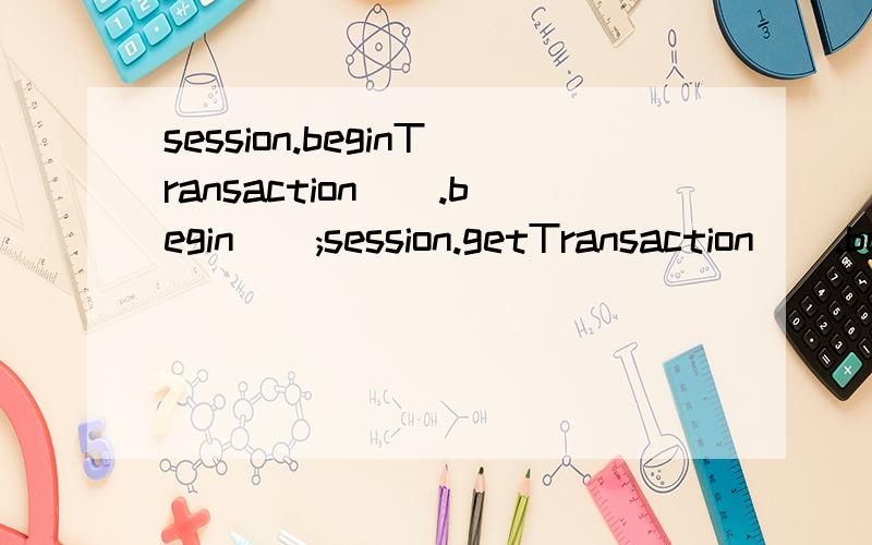 session.beginTransaction().begin();session.getTransaction().begin();这两个语句有什么区别啊?