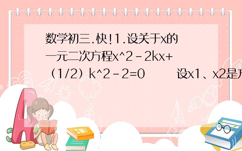 数学初三.快!1.设关于x的一元二次方程x^2-2kx+（1/2）k^2-2=0       设x1、x2是方程的两根,且（x1）^2-2k(x1) +2(x1)(x2)=5,求k的值    （注：  ^2  表示平方的意思哈）2.设方程x^2-kx-1=0的两个根是x1、x2,若 |x