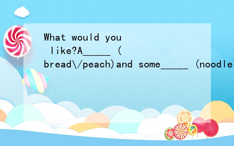 What would you like?A_____ (bread\/peach)and some_____ (noodle\/juice).