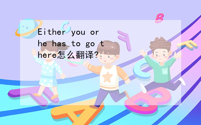Either you or he has to go there怎么翻译?