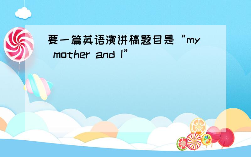 要一篇英语演讲稿题目是“my mother and I”