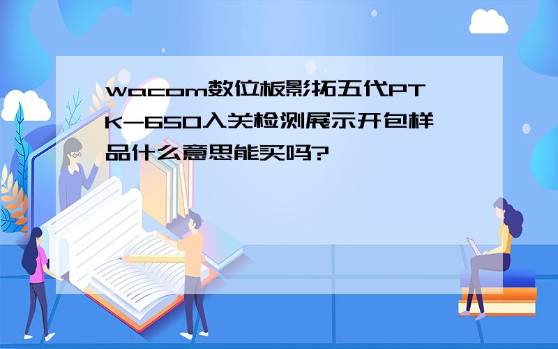 wacom数位板影拓五代PTK-650入关检测展示开包样品什么意思能买吗?
