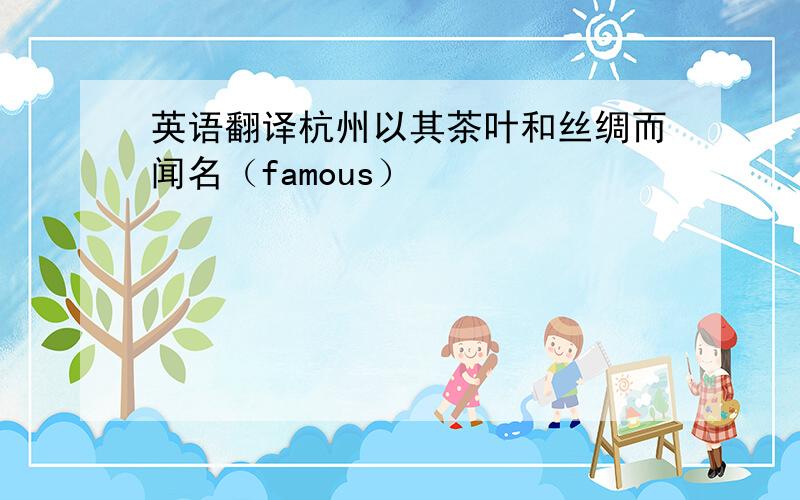 英语翻译杭州以其茶叶和丝绸而闻名（famous）