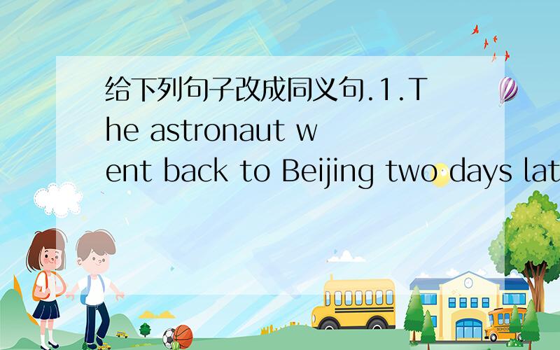 给下列句子改成同义句.1.The astronaut went back to Beijing two days later.The astronaut __________ __________ Beijing two days later.2.My dream is to win a gold medal in the marathon.I _______ ________ _______ a gold medal in the marathon.3.