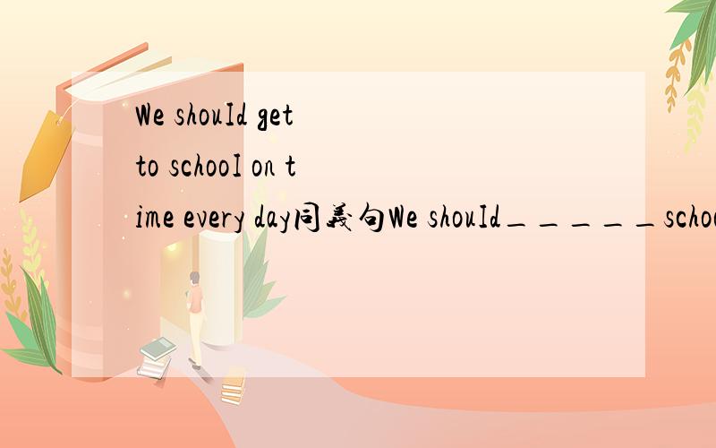 We shouId get to schooI on time every day同义句We shouId_____schooI on time every day