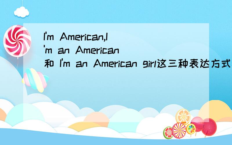 I'm American,I'm an American和 I'm an American girl这三种表达方式都可以吗?如果可以的话,I'm an American里American 是名词,那I'm American里的American是名词还是形容词?