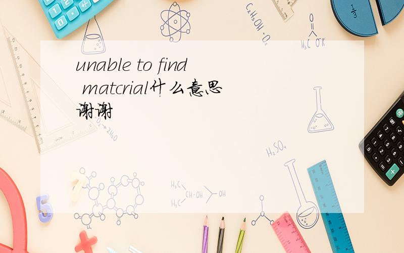 unable to find matcrial什么意思 谢谢