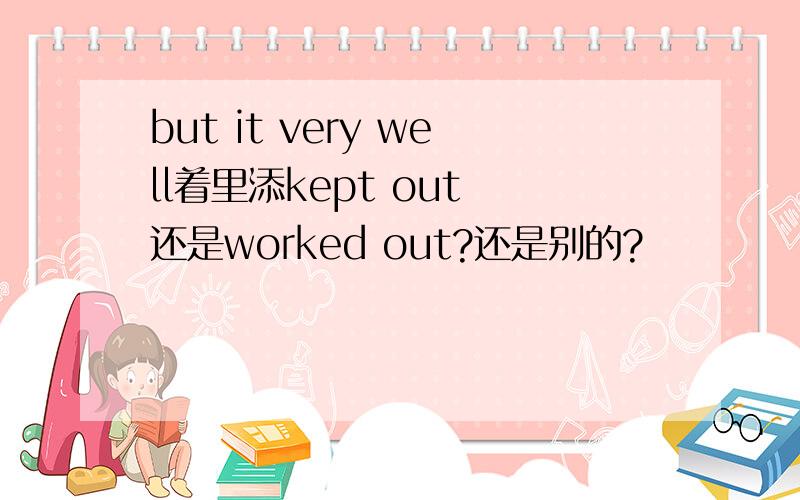 but it very well着里添kept out 还是worked out?还是别的?