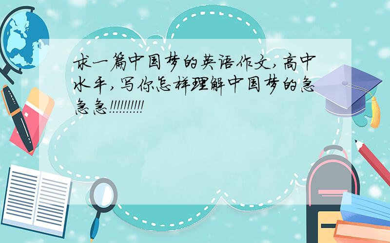 求一篇中国梦的英语作文,高中水平,写你怎样理解中国梦的急急急！！！！！！！！！！