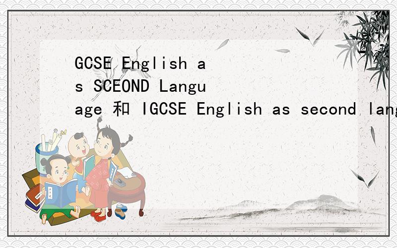 GCSE English as SCEOND Language 和 IGCSE English as second language是一样的吗