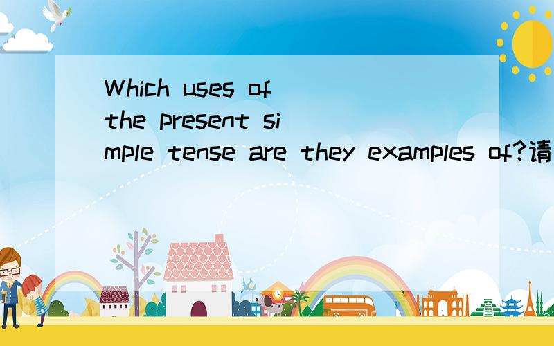 Which uses of the present simple tense are they examples of?请解释一下这句话的语法结构.这是高一英语Module1中Grammar1中一句话,为什么不是Which uses of the present simple tense do they example of?
