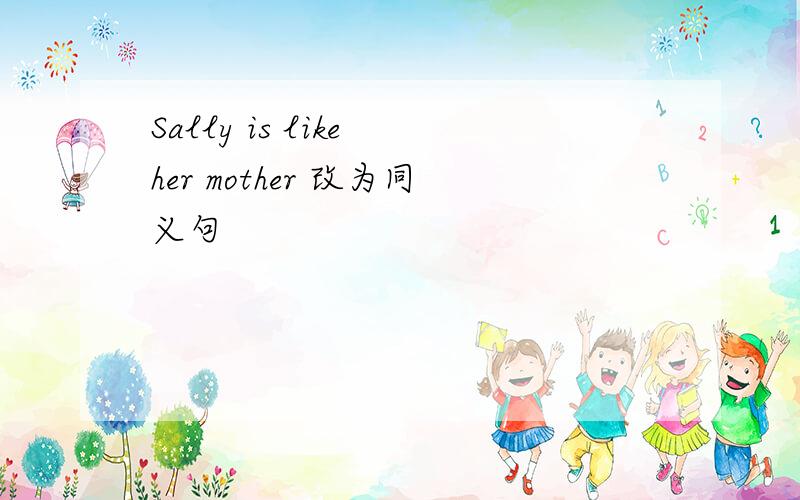 Sally is like her mother 改为同义句