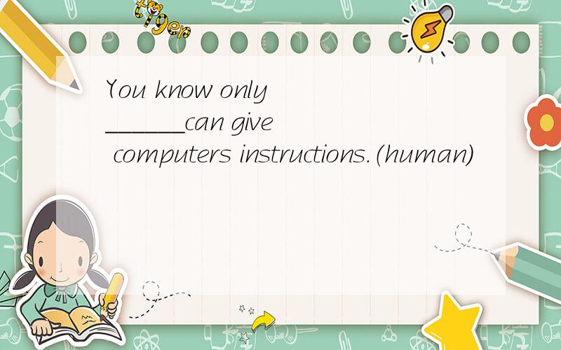 You know only ______can give computers instructions.（human）