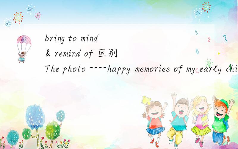 bring to mind & remind of 区别The photo ----happy memories of my early childhood.空格处为什么是brings to mind而不是reminds me to?而这都有使...想起,回忆起的意思.