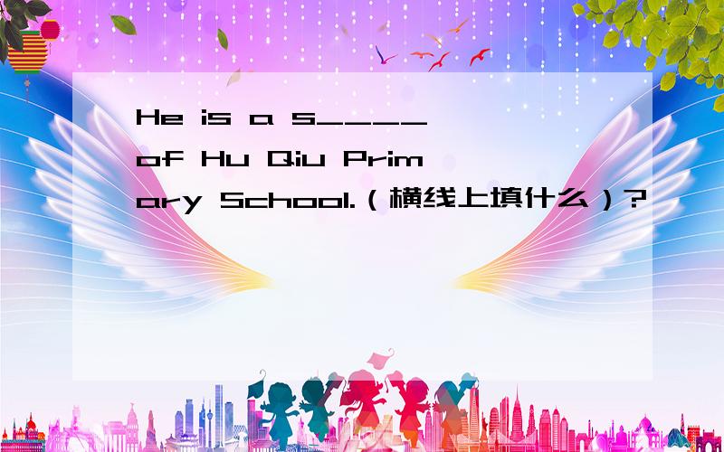 He is a s____ of Hu Qiu Primary School.（横线上填什么）?